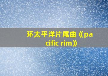 环太平洋片尾曲《pacific rim》